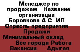 Менеджер по продажам › Название организации ­ Боровкова А.С, ИП › Отрасль предприятия ­ Продажи › Минимальный оклад ­ 23 000 - Все города Работа » Вакансии   . Адыгея респ.,Адыгейск г.